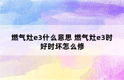 燃气灶e3什么意思 燃气灶e3时好时坏怎么修